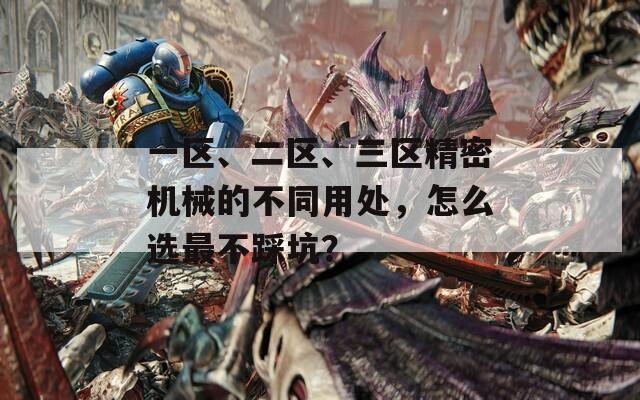 一区、二区、三区精密机械的不同用处，怎么选最不踩坑？  第1张