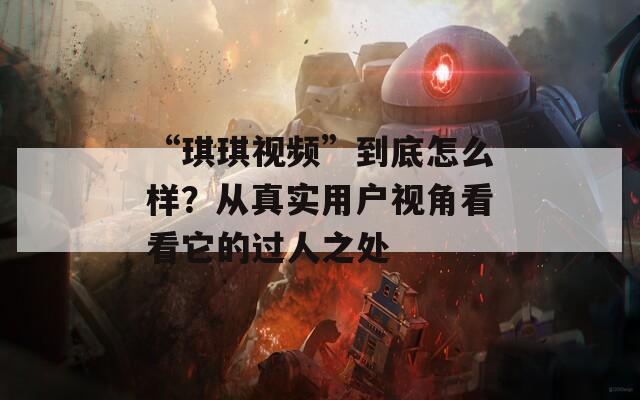 “琪琪视频”到底怎么样？从真实用户视角看看它的过人之处