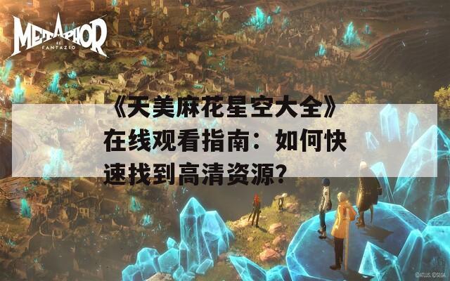 《天美麻花星空大全》在线观看指南：如何快速找到高清资源？  第1张