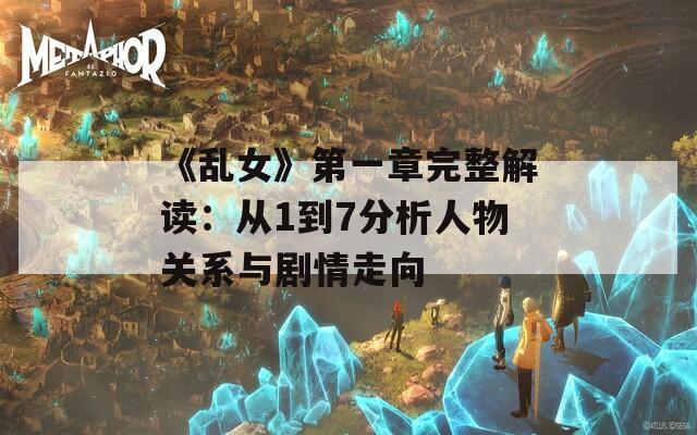 《乱女》第一章完整解读：从1到7分析人物关系与剧情走向  第1张