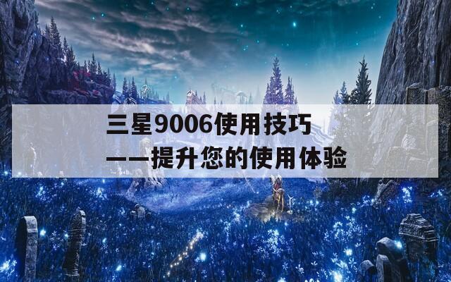 三星9006使用技巧——提升您的使用体验  第1张