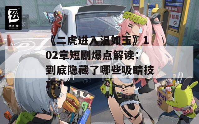 《二虎进入温如玉》102章短剧爆点解读：到底隐藏了哪些吸睛技巧？