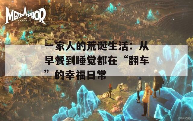一家人的荒诞生活：从早餐到睡觉都在“翻车”的幸福日常  第1张