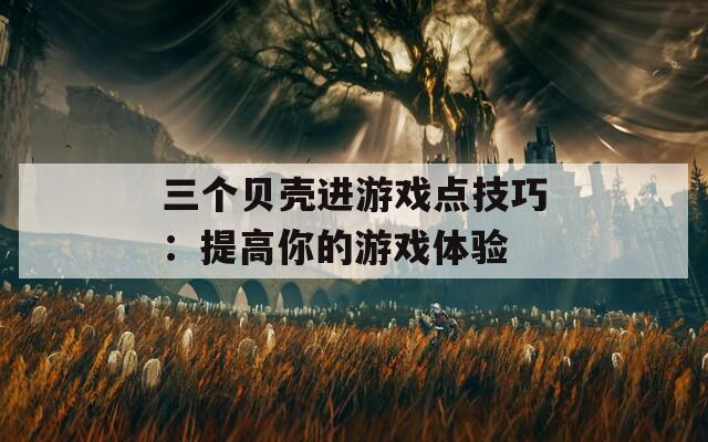 三个贝壳进游戏点技巧：提高你的游戏体验