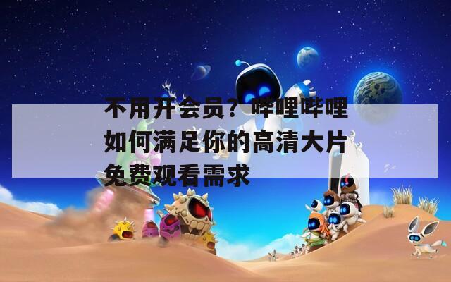 不用开会员？哔哩哔哩如何满足你的高清大片免费观看需求  第1张