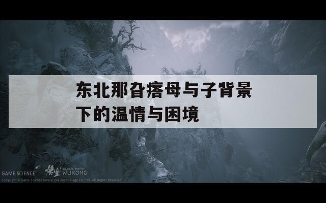 东北那旮瘩母与子背景下的温情与困境  第1张