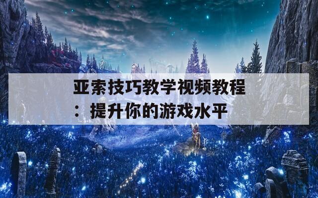 亚索技巧教学视频教程：提升你的游戏水平
