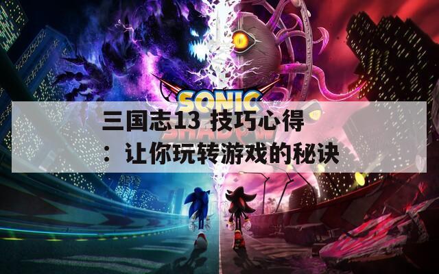 三国志13 技巧心得：让你玩转游戏的秘诀