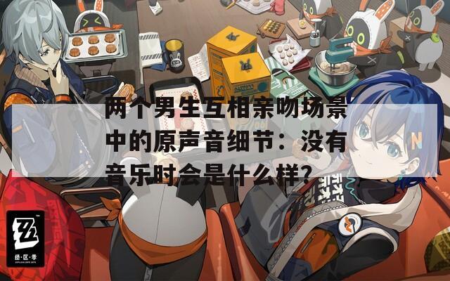 两个男生互相亲吻场景中的原声音细节：没有音乐时会是什么样？  第1张
