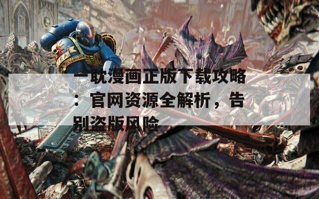 一耽漫画正版下载攻略：官网资源全解析，告别盗版风险