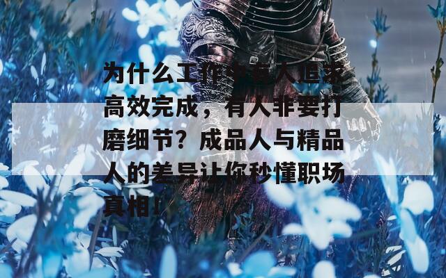 为什么工作中有人追求高效完成，有人非要打磨细节？成品人与精品人的差异让你秒懂职场真相！  第1张