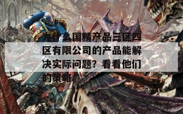 为什么国精产品三区四区有限公司的产品能解决实际问题？看看他们的策略  第1张
