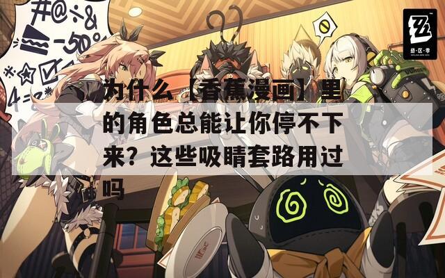 为什么【香蕉漫画】里的角色总能让你停不下来？这些吸睛套路用过吗  第1张