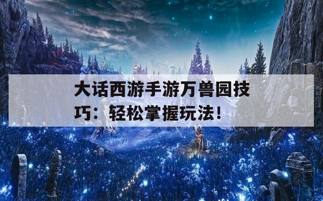 大话西游手游万兽园技巧：轻松掌握玩法！  第1张