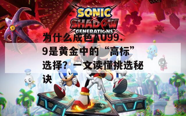 为什么成色AU99.9是黄金中的“高标”选择？一文读懂挑选秘诀  第1张
