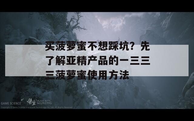 买菠萝蜜不想踩坑？先了解亚精产品的一三三三菠萝蜜使用方法  第1张