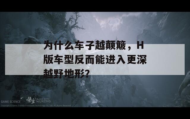为什么车子越颠簸，H版车型反而能进入更深越野地形？  第1张