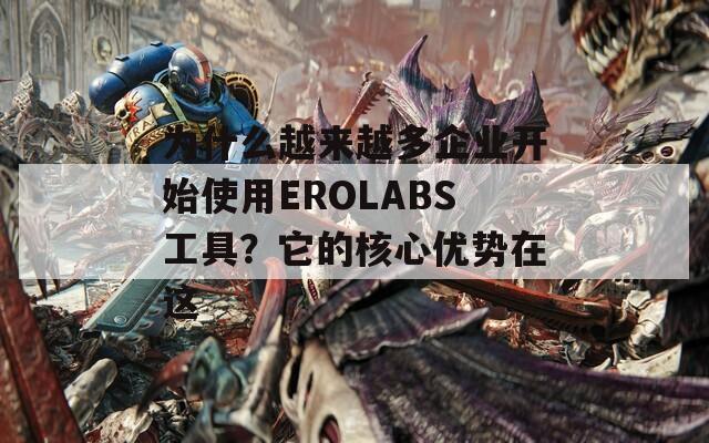 为什么越来越多企业开始使用EROLABS工具？它的核心优势在这  第1张