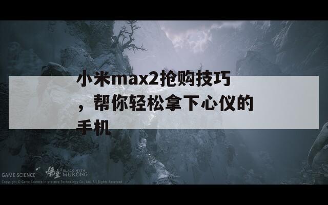 小米max2抢购技巧，帮你轻松拿下心仪的手机  第1张