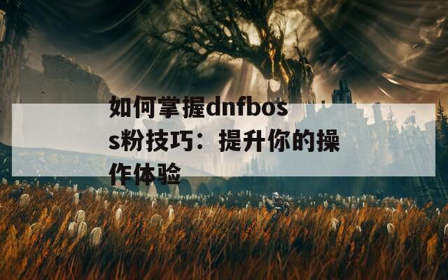 如何掌握dnfboss粉技巧：提升你的操作体验  第1张