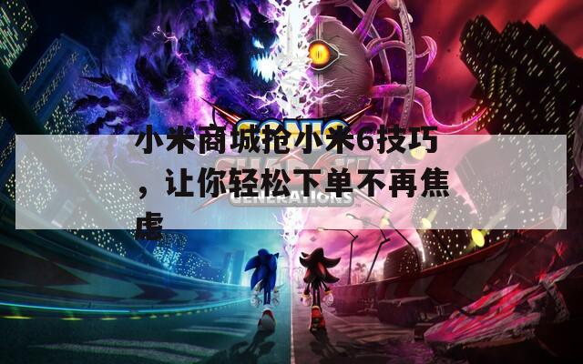小米商城抢小米6技巧，让你轻松下单不再焦虑