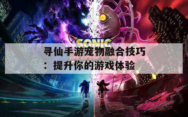 寻仙手游宠物融合技巧：提升你的游戏体验  第1张