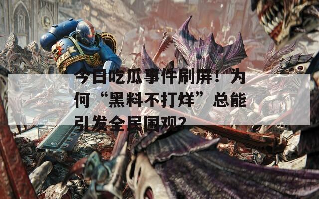 今日吃瓜事件刷屏！为何“黑料不打烊”总能引发全民围观？  第1张
