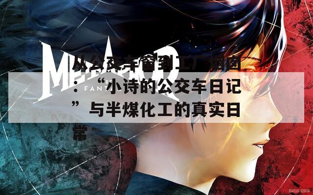 从公交车窗到工厂烟囱：“小诗的公交车日记”与半煤化工的真实日常  第1张