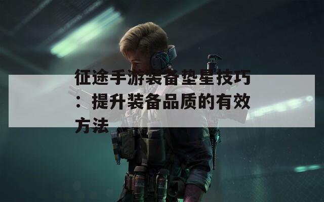 征途手游装备垫星技巧：提升装备品质的有效方法