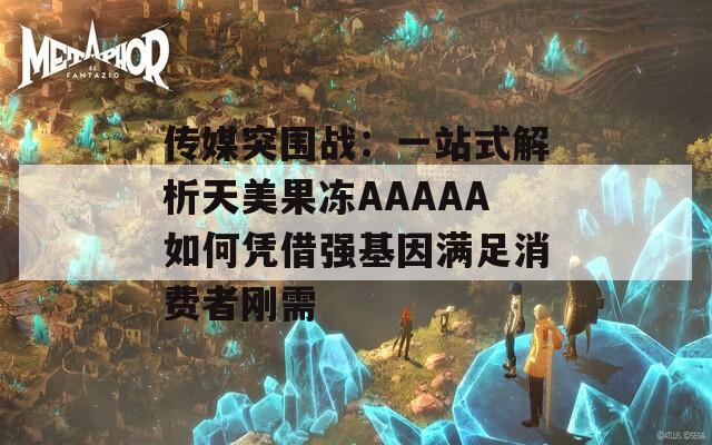 传媒突围战：一站式解析天美果冻AAAAA如何凭借强基因满足消费者刚需  第1张