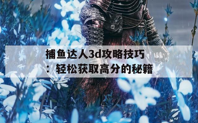 捕鱼达人3d攻略技巧：轻松获取高分的秘籍  第1张