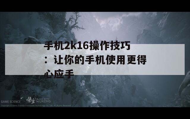 手机2k16操作技巧：让你的手机使用更得心应手
