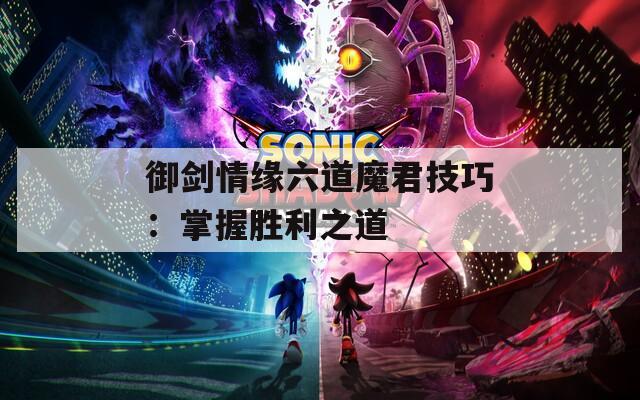 御剑情缘六道魔君技巧：掌握胜利之道  第1张
