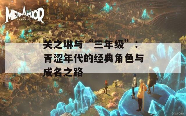 关之琳与“三年级”：青涩年代的经典角色与成名之路