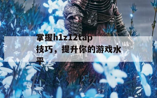 掌握h1z12tap技巧，提升你的游戏水平  第1张