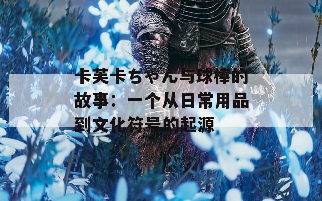 卡芙卡ちゃん与球棒的故事：一个从日常用品到文化符号的起源  第1张