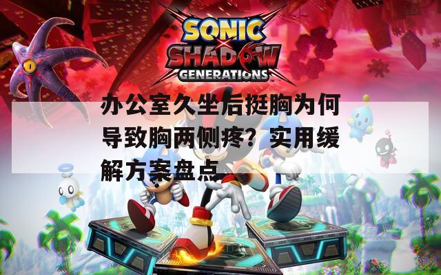 办公室久坐后挺胸为何导致胸两侧疼？实用缓解方案盘点
