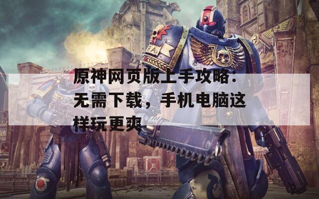 原神网页版上手攻略：无需下载，手机电脑这样玩更爽  第1张