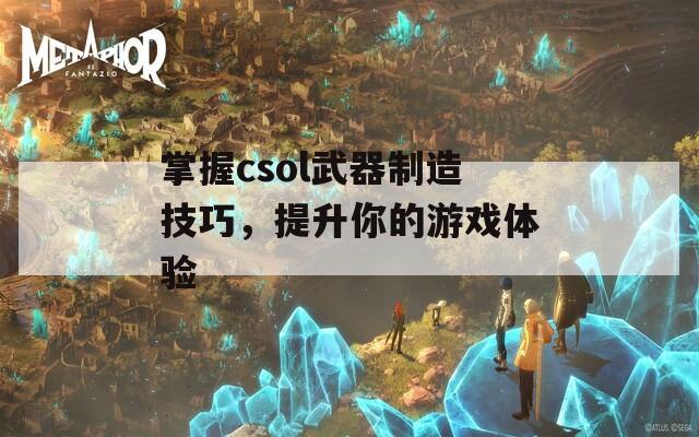 掌握csol武器制造技巧，提升你的游戏体验