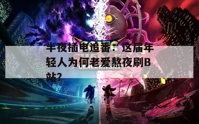 半夜插电追番：这届年轻人为何老爱熬夜刷B站？  第1张