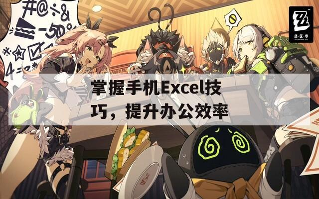 掌握手机Excel技巧，提升办公效率  第1张