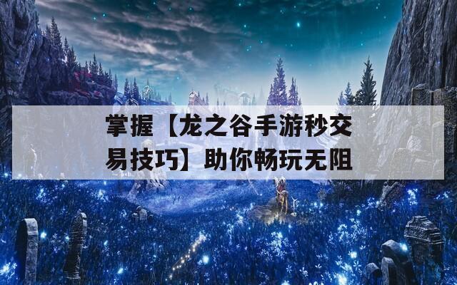 掌握【龙之谷手游秒交易技巧】助你畅玩无阻  第1张