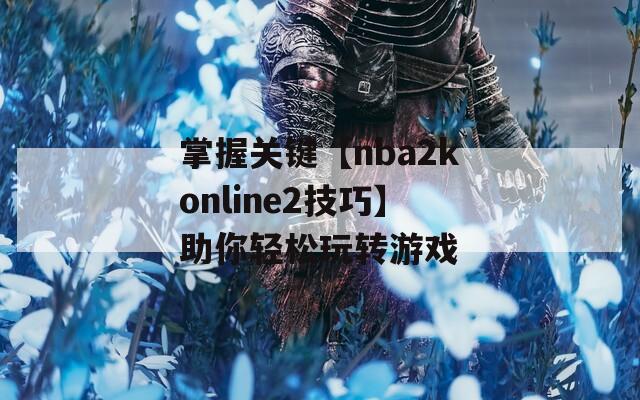 掌握关键【nba2konline2技巧】助你轻松玩转游戏  第1张
