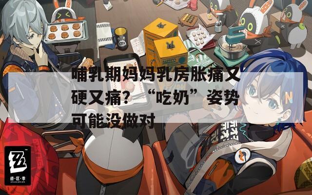 哺乳期妈妈乳房胀痛又硬又痛？“吃奶”姿势可能没做对  第1张