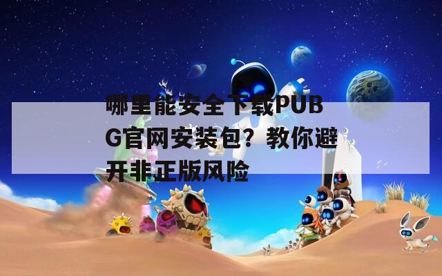 哪里能安全下载PUBG官网安装包？教你避开非正版风险  第1张