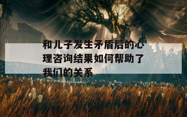 和儿子发生矛盾后的心理咨询结果如何帮助了我们的关系  第1张