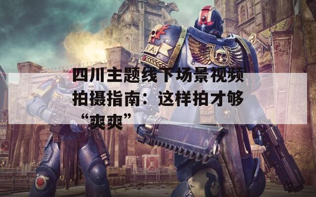 四川主题线下场景视频拍摄指南：这样拍才够“爽爽”  第1张