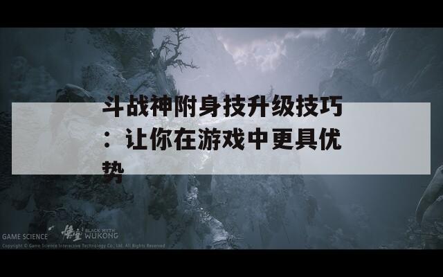 斗战神附身技升级技巧：让你在游戏中更具优势  第1张