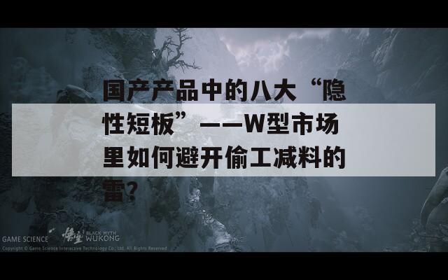 国产产品中的八大“隐性短板”——W型市场里如何避开偷工减料的雷？  第1张