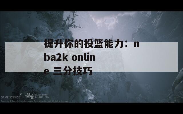 提升你的投篮能力：nba2k online 三分技巧  第1张